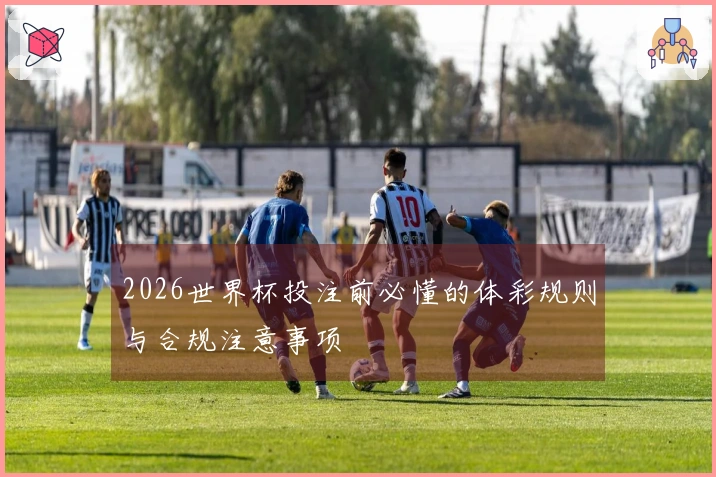 2026世界杯投注前必懂的体彩规则与合规注意事项