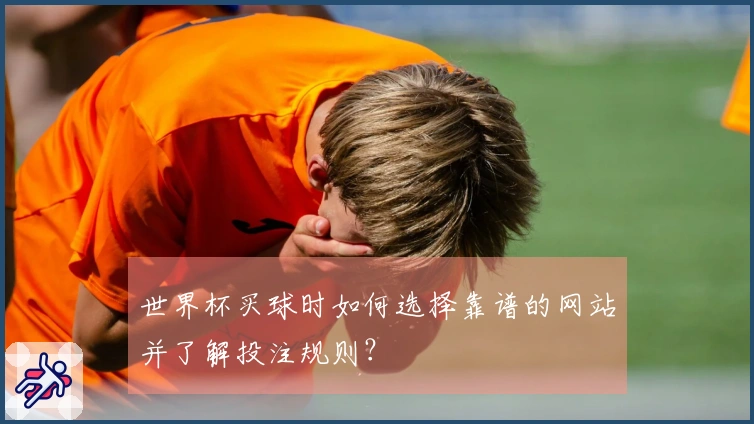 世界杯买球时如何选择靠谱的网站并了解投注规则?