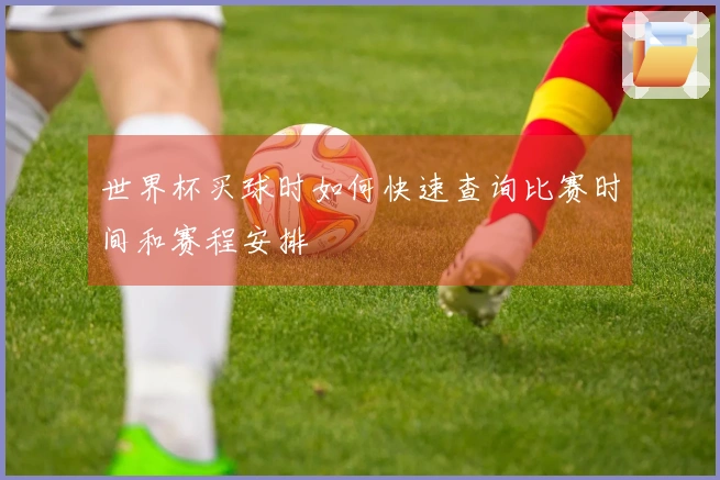 世界杯买球时如何快速查询比赛时间和赛程安排