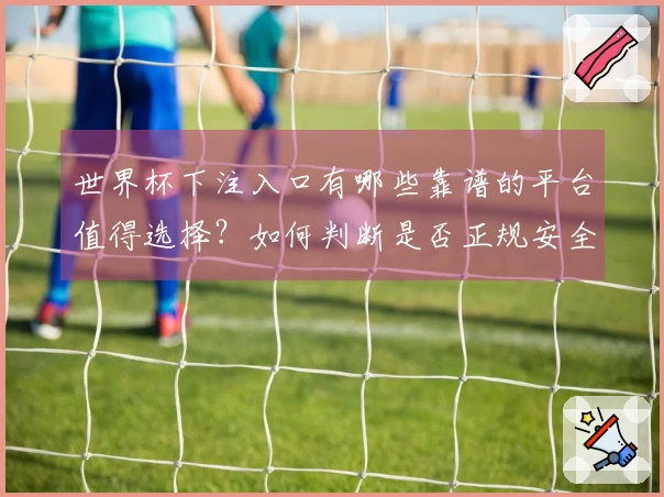 世界杯下注入口有哪些靠谱的平台值得选择？如何判断是否正规安全