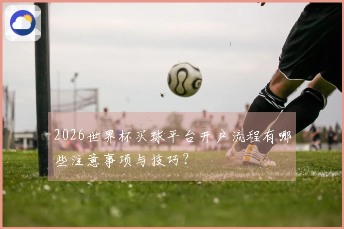 2026世界杯买球平台开户流程有哪些注意事项与技巧？