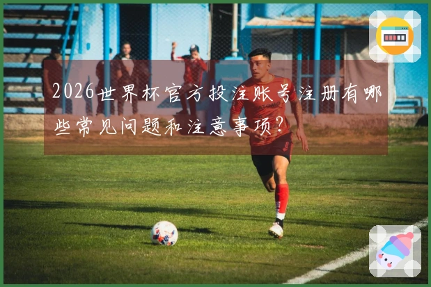 2026世界杯官方投注账号注册有哪些常见问题和注意事项？