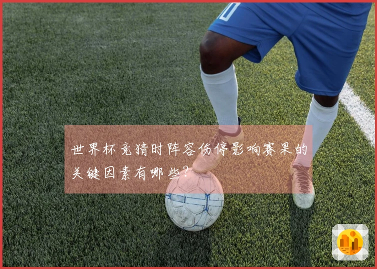 世界杯竞猜时阵容伤停影响赛果的关键因素有哪些？