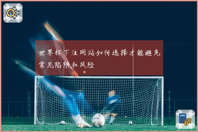 世界杯下注网站如何选择才能避免常见陷阱和风险