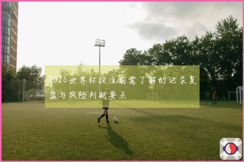 2026世界杯投注前需了解的记录复盘与风险判断要点