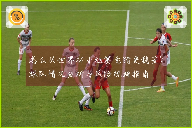 怎么买世界杯小组赛竞猜更稳妥？球队情况分析与风险规避指南