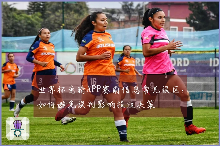 世界杯竞猜APP赛前信息常见误区，如何避免误判影响投注决策