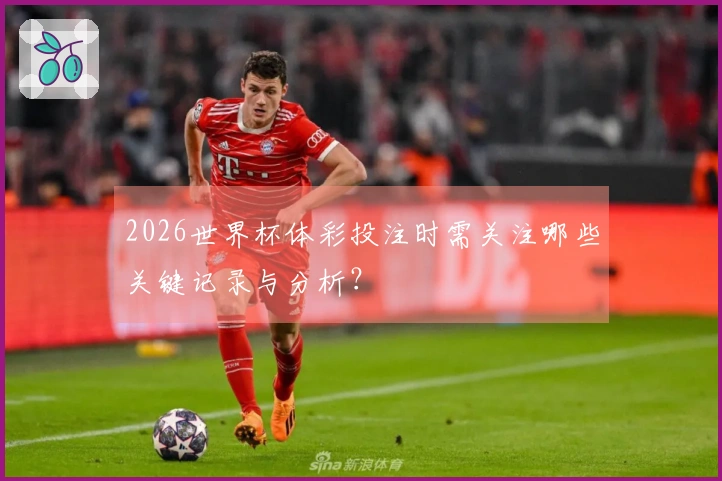 2026世界杯体彩投注时需关注哪些关键记录与分析？