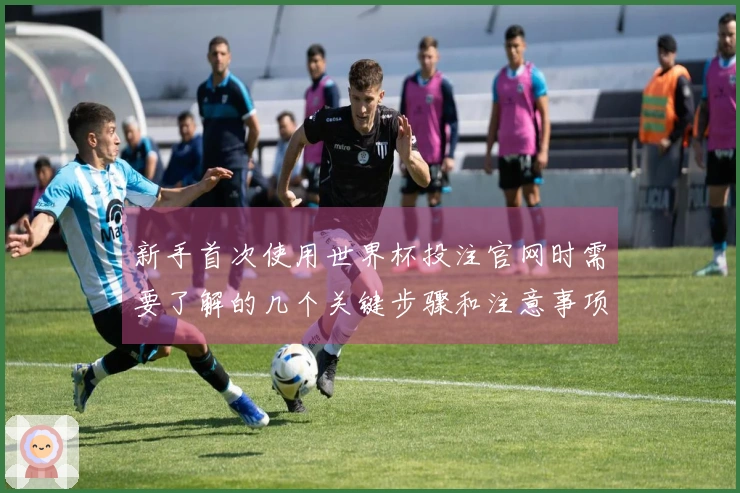 新手首次使用世界杯投注官网时需要了解的几个关键步骤和注意事项