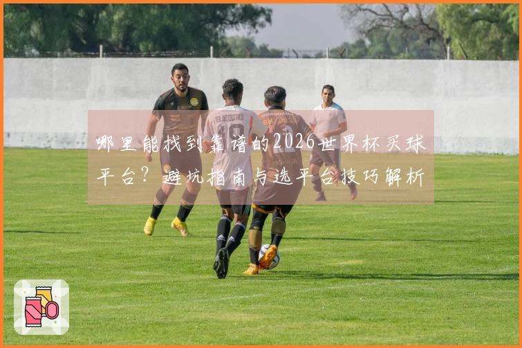 哪里能找到靠谱的2026世界杯买球平台？避坑指南与选平台技巧解析