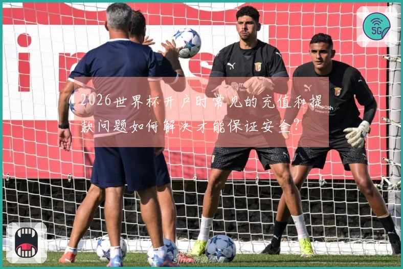 2026世界杯开户时常见的充值和提款问题如何解决才能保证安全？