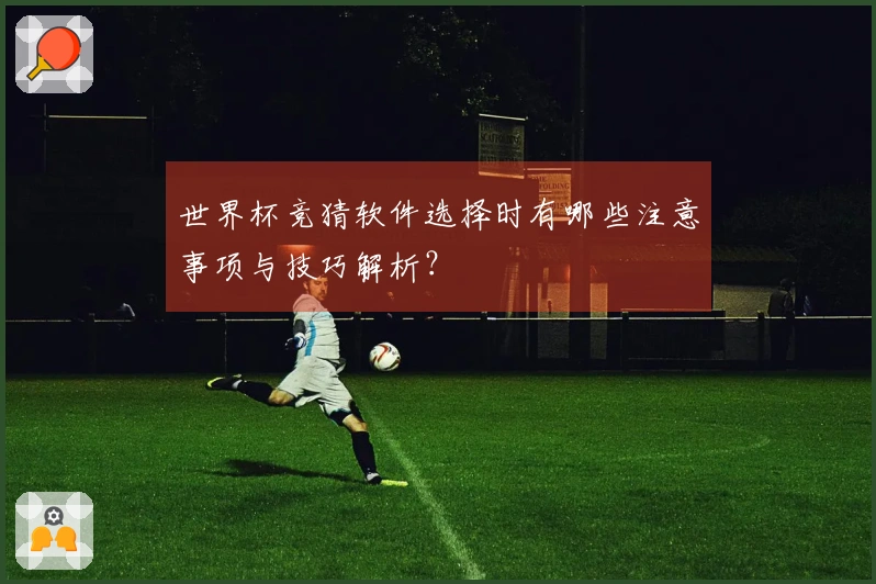 世界杯竞猜软件选择时有哪些注意事项与技巧解析？