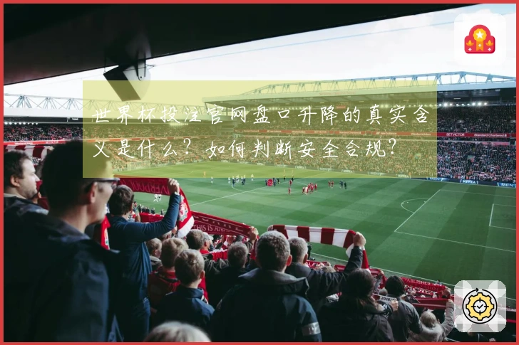 世界杯投注官网盘口升降的真实含义是什么？如何判断安全合规？