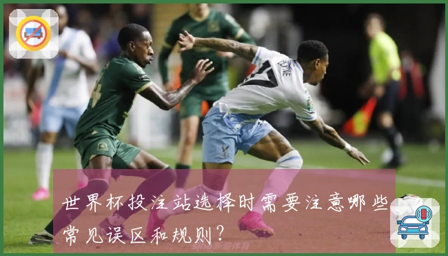 世界杯投注站选择时需要注意哪些常见误区和规则？