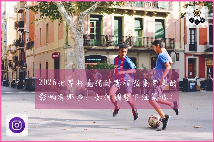 2026世界杯竞猜时赛程密集带来的影响有哪些，如何调整下注策略？