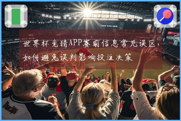 世界杯竞猜APP赛前信息常见误区，如何避免误判影响投注决策