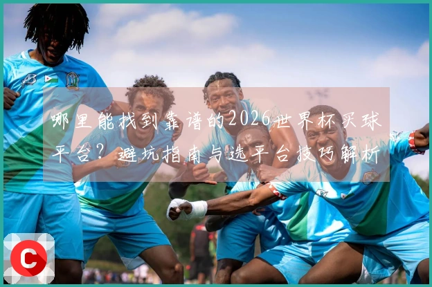 哪里能找到靠谱的2026世界杯买球平台？避坑指南与选平台技巧解析