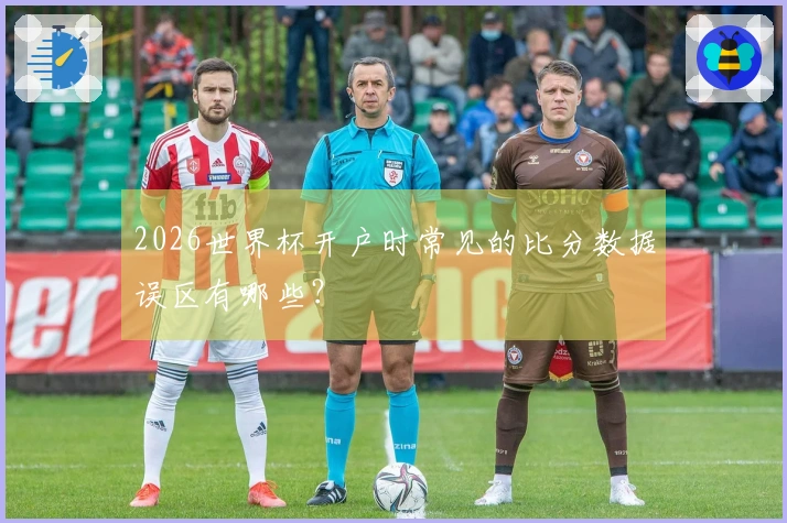 2026世界杯开户时常见的比分数据误区有哪些？