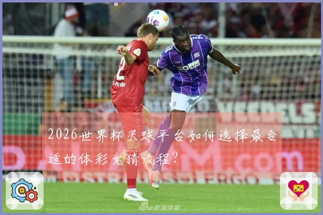 2026世界杯买球平台如何选择最合适的体彩竞猜流程？