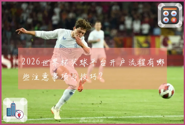 2026世界杯买球平台开户流程有哪些注意事项与技巧？