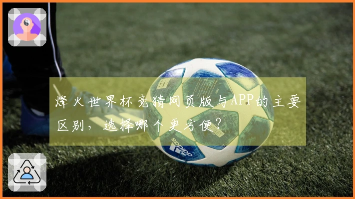 烽火世界杯竞猜网页版与APP的主要区别，选择哪个更方便？