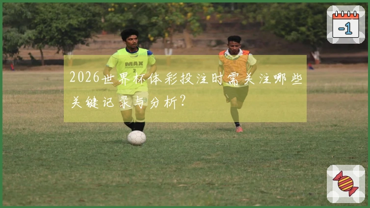 2026世界杯体彩投注时需关注哪些关键记录与分析？