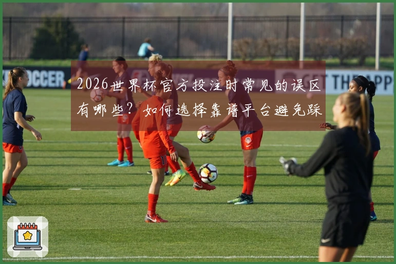 2026世界杯官方投注时常见的误区有哪些？如何选择靠谱平台避免踩雷？