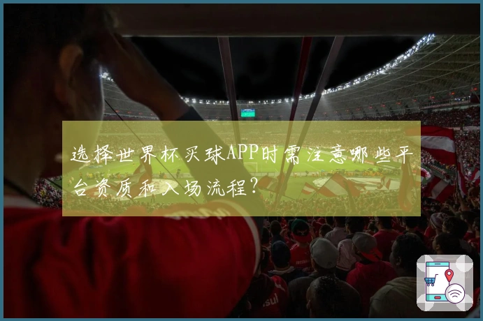 选择世界杯买球APP时需注意哪些平台资质和入场流程？