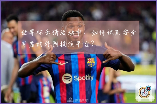 世界杯竞猜活动中，如何识别安全可靠的外围投注平台？