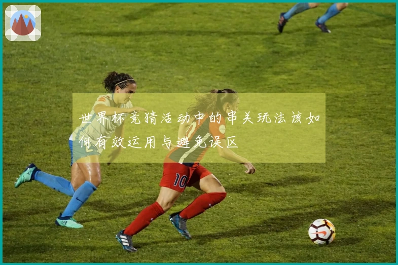 世界杯竞猜活动中的串关玩法该如何有效运用与避免误区