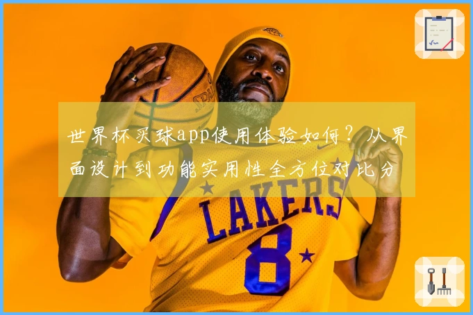 世界杯买球app使用体验如何？从界面设计到功能实用性全方位对比分享