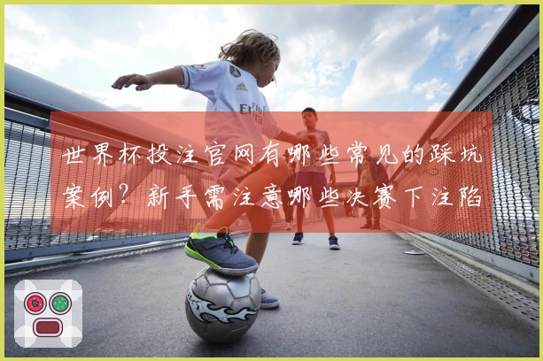 世界杯投注官网有哪些常见的踩坑案例？新手需注意哪些决赛下注陷阱