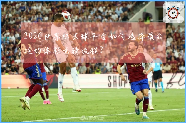 2026世界杯买球平台如何选择最合适的体彩竞猜流程?