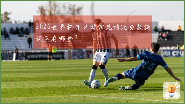 2026世界杯开户时常见的比分数据误区有哪些？