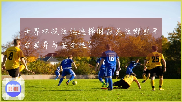 世界杯投注站选择时应关注哪些平台差异与安全性?