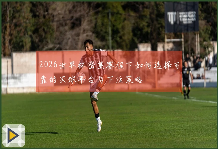 2026世界杯密集赛程下如何选择可靠的买球平台与下注策略