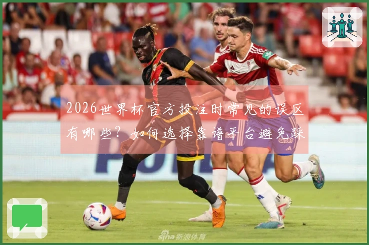 2026世界杯官方投注时常见的误区有哪些？如何选择靠谱平台避免踩雷？