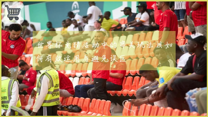 世界杯竞猜活动中的串关玩法该如何有效运用与避免误区