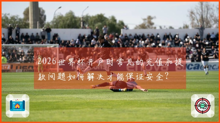 2026世界杯开户时常见的充值和提款问题如何解决才能保证安全？