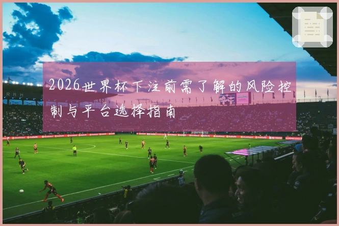 2026世界杯下注前需了解的风险控制与平台选择指南