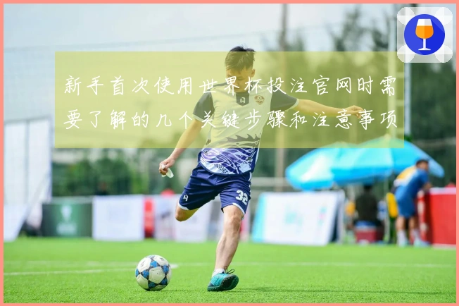 新手首次使用世界杯投注官网时需要了解的几个关键步骤和注意事项