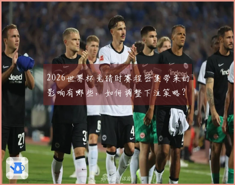 2026世界杯竞猜时赛程密集带来的影响有哪些，如何调整下注策略？