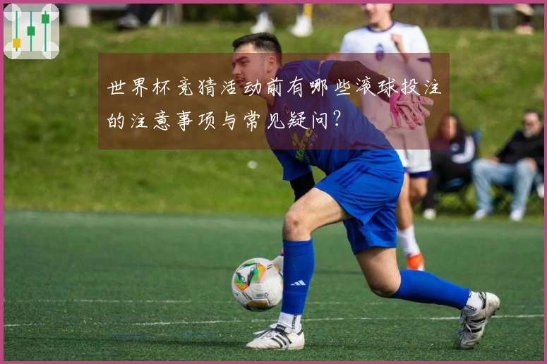 世界杯竞猜活动前有哪些滚球投注的注意事项与常见疑问？