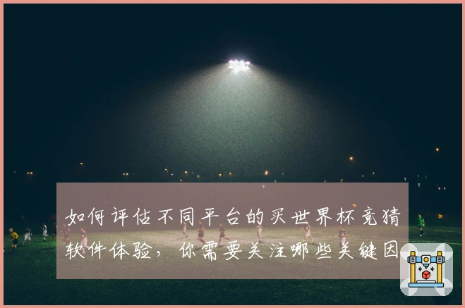 如何评估不同平台的买世界杯竞猜软件体验，你需要关注哪些关键因素？