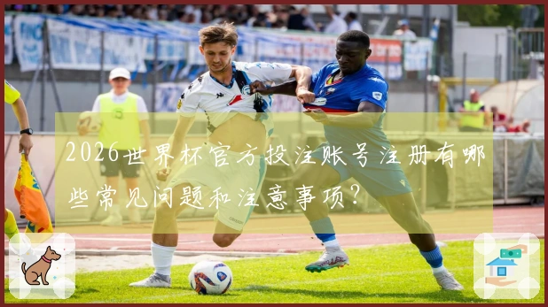 2026世界杯官方投注账号注册有哪些常见问题和注意事项？