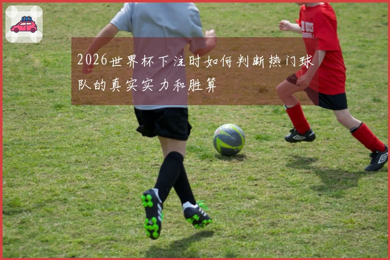 2026世界杯下注时如何判断热门球队的真实实力和胜算