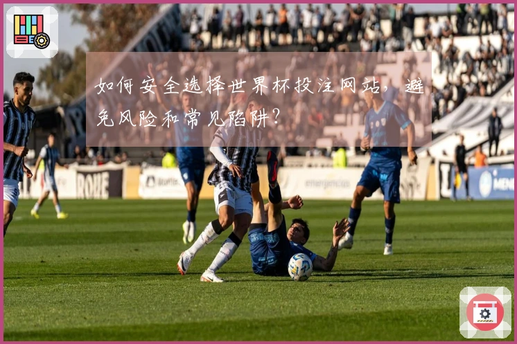 如何安全选择世界杯投注网站，避免风险和常见陷阱？