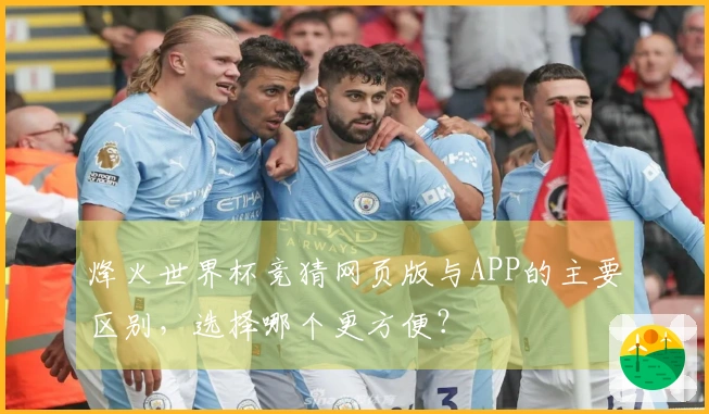 烽火世界杯竞猜网页版与APP的主要区别，选择哪个更方便？