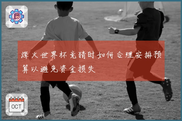 烽火世界杯竞猜时如何合理安排预算以避免资金损失
