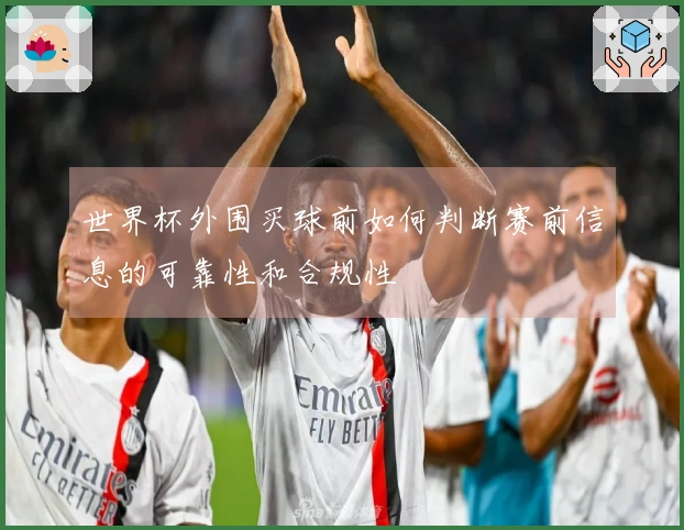 世界杯外围买球前如何判断赛前信息的可靠性和合规性